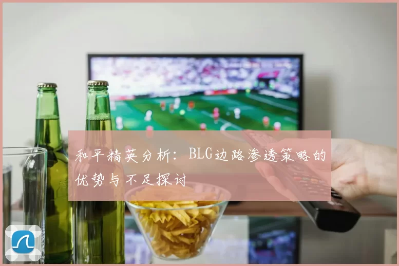 和平精英分析：BLG边路渗透策略的优势与不足探讨