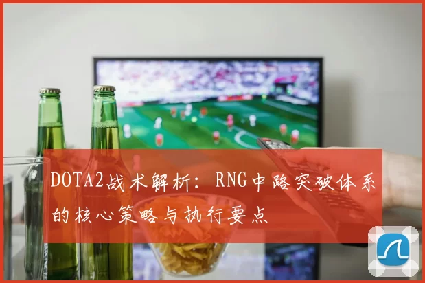 DOTA2战术解析：RNG中路突破体系的核心策略与执行要点