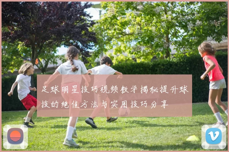 足球明星技巧视频教学揭秘提升球技的绝佳方法与实用技巧分享