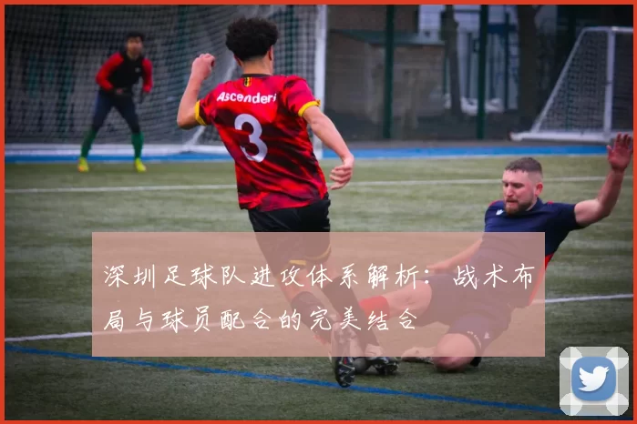 深圳足球队进攻体系解析：战术布局与球员配合的完美结合