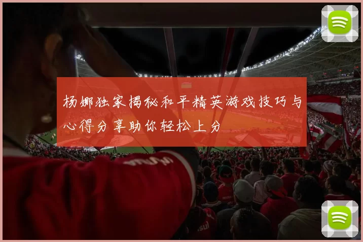杨娜独家揭秘和平精英游戏技巧与心得分享助你轻松上分