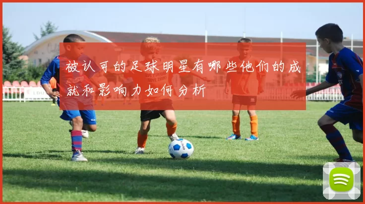 被认可的足球明星有哪些他们的成就和影响力如何分析