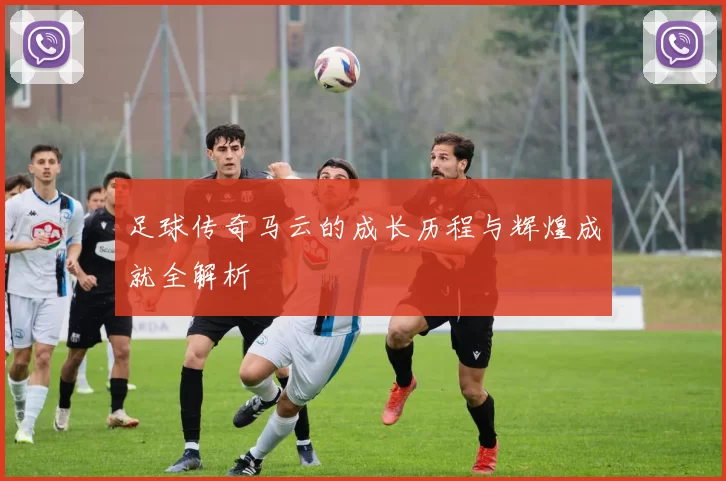足球传奇马云的成长历程与辉煌成就全解析