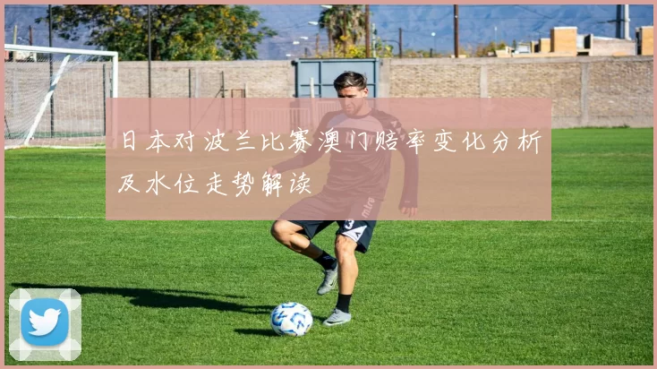 日本对波兰比赛澳门赔率变化分析及水位走势解读