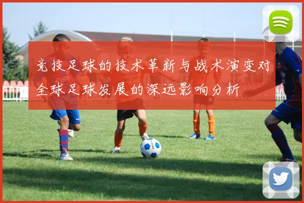 竞技足球的技术革新与战术演变对全球足球发展的深远影响分析