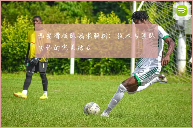 西安滑板队战术解析：技术与团队协作的完美结合
