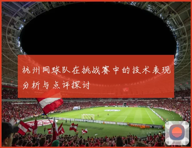 杭州网球队在挑战赛中的技术表现分析与点评探讨