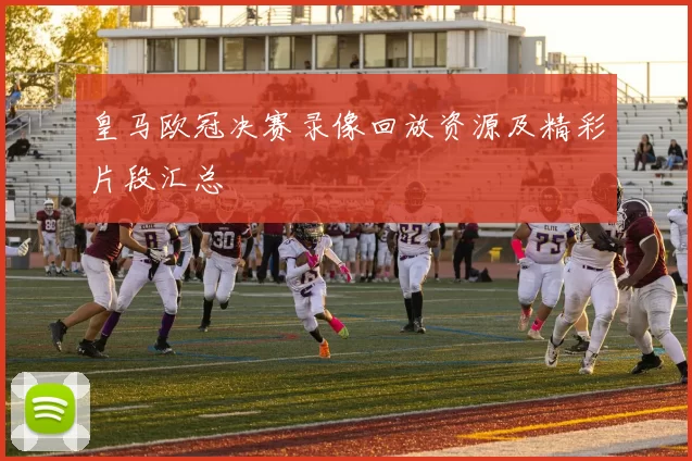 皇马欧冠决赛录像回放资源及精彩片段汇总