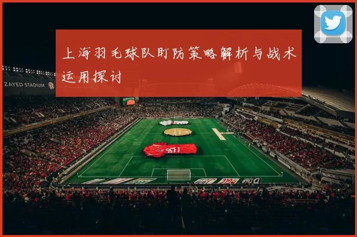 上海羽毛球队盯防策略解析与战术运用探讨