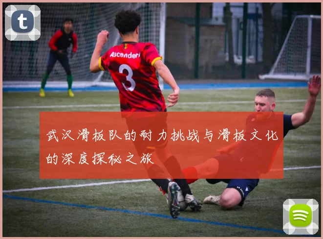 武汉滑板队的耐力挑战与滑板文化的深度探秘之旅