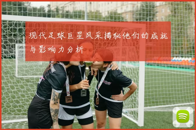 现代足球巨星风采揭秘他们的成就与影响力分析