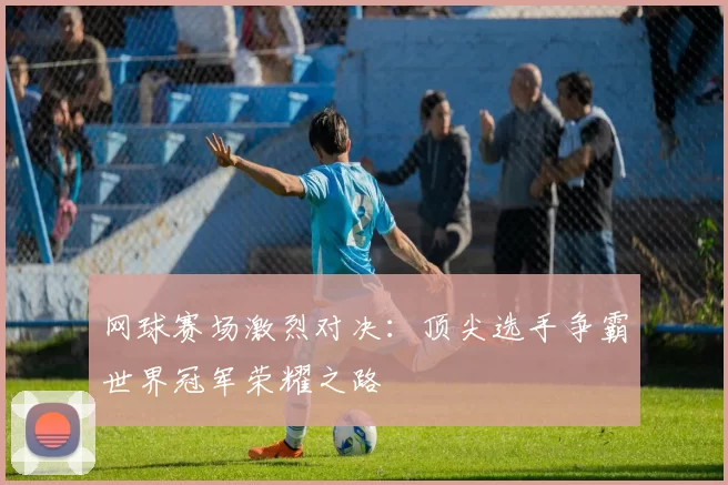 网球赛场激烈对决：顶尖选手争霸世界冠军荣耀之路